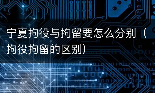宁夏拘役与拘留要怎么分别（拘役拘留的区别）