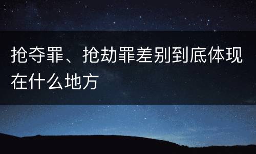 抢夺罪、抢劫罪差别到底体现在什么地方
