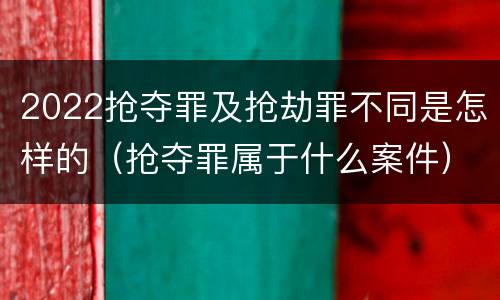 2022抢夺罪及抢劫罪不同是怎样的（抢夺罪属于什么案件）