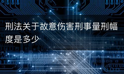 刑法关于故意伤害刑事量刑幅度是多少