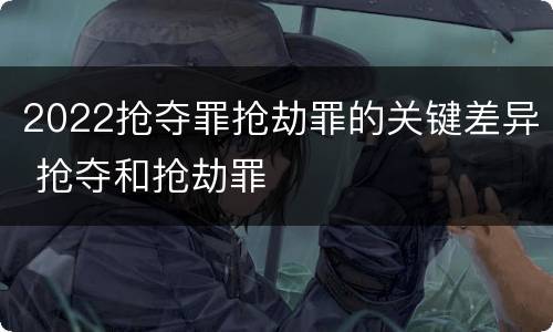 2022抢夺罪抢劫罪的关键差异 抢夺和抢劫罪