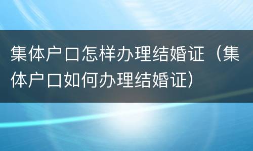 集体户口怎样办理结婚证（集体户口如何办理结婚证）