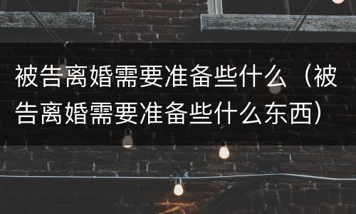 被告离婚需要准备些什么（被告离婚需要准备些什么东西）