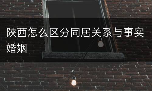陕西怎么区分同居关系与事实婚姻