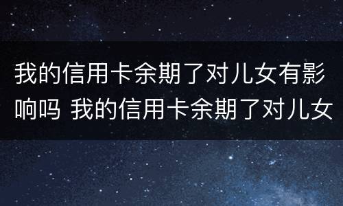 我的信用卡余期了对儿女有影响吗 我的信用卡余期了对儿女有影响吗