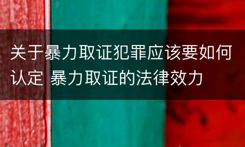 关于暴力取证犯罪应该要如何认定 暴力取证的法律效力