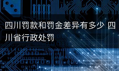 四川罚款和罚金差异有多少 四川省行政处罚