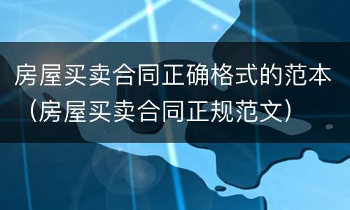 房屋买卖合同正确格式的范本（房屋买卖合同正规范文）