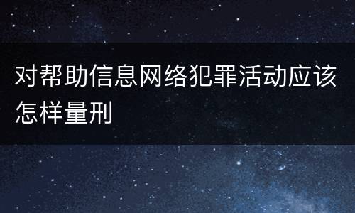 对帮助信息网络犯罪活动应该怎样量刑