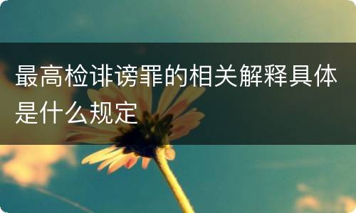 最高检诽谤罪的相关解释具体是什么规定
