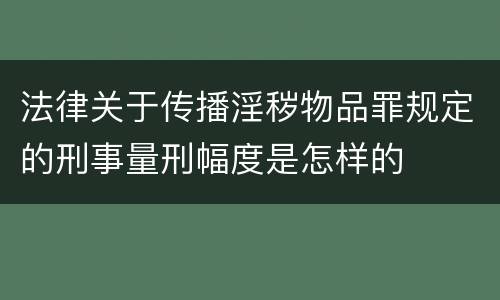 法律关于传播淫秽物品罪规定的刑事量刑幅度是怎样的