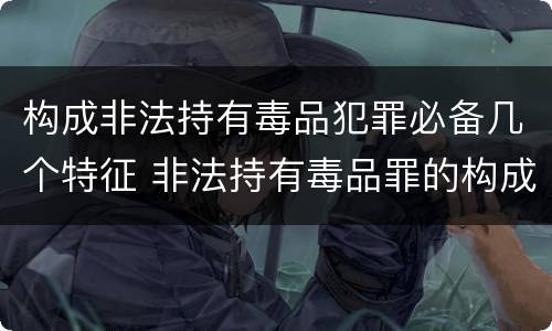 构成非法持有毒品犯罪必备几个特征 非法持有毒品罪的构成要件