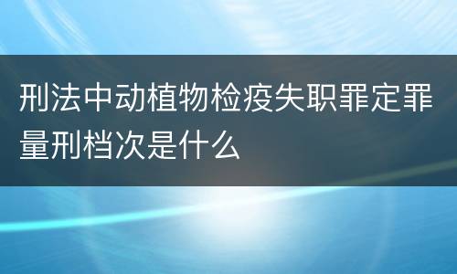 刑法中动植物检疫失职罪定罪量刑档次是什么