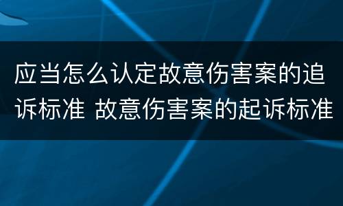 应当怎么认定故意伤害案的追诉标准 故意伤害案的起诉标准