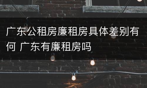 广东公租房廉租房具体差别有何 广东有廉租房吗