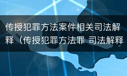 传授犯罪方法案件相关司法解释（传授犯罪方法罪 司法解释）