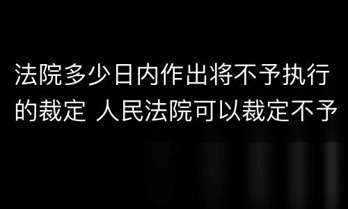 法院多少日内作出将不予执行的裁定 人民法院可以裁定不予执行的情形