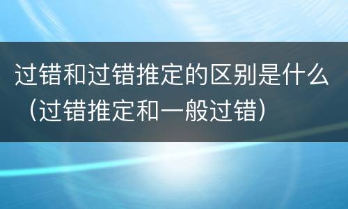 过错和过错推定的区别是什么（过错推定和一般过错）