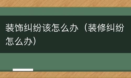 装饰纠纷该怎么办（装修纠纷怎么办）