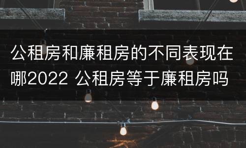公租房和廉租房的不同表现在哪2022 公租房等于廉租房吗