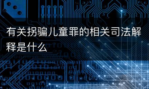 有关拐骗儿童罪的相关司法解释是什么