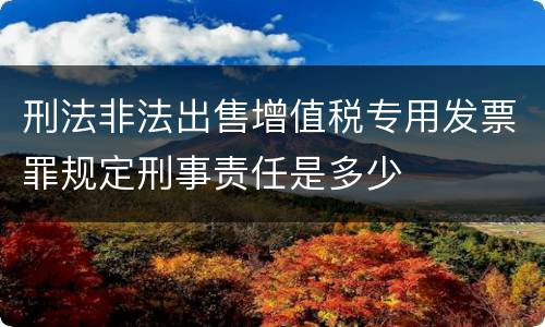 刑法非法出售增值税专用发票罪规定刑事责任是多少