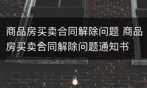 商品房买卖合同解除问题 商品房买卖合同解除问题通知书