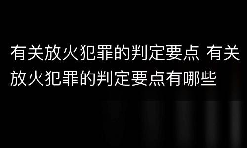 有关放火犯罪的判定要点 有关放火犯罪的判定要点有哪些