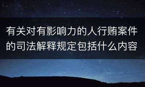 有关对有影响力的人行贿案件的司法解释规定包括什么内容