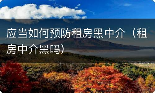 应当如何预防租房黑中介（租房中介黑吗）