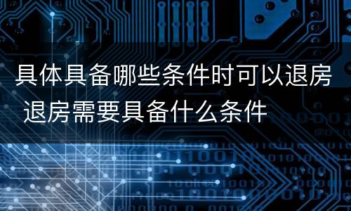 具体具备哪些条件时可以退房 退房需要具备什么条件