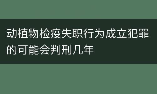 动植物检疫失职行为成立犯罪的可能会判刑几年