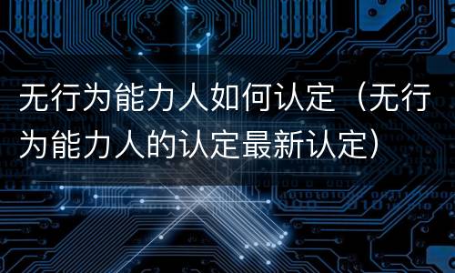 无行为能力人如何认定（无行为能力人的认定最新认定）