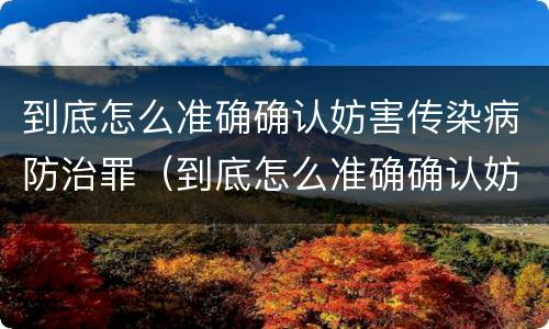 到底怎么准确确认妨害传染病防治罪（到底怎么准确确认妨害传染病防治罪行）