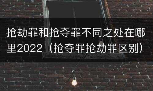 抢劫罪和抢夺罪不同之处在哪里2022（抢夺罪抢劫罪区别）