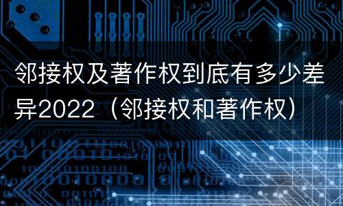 邻接权及著作权到底有多少差异2022（邻接权和著作权）