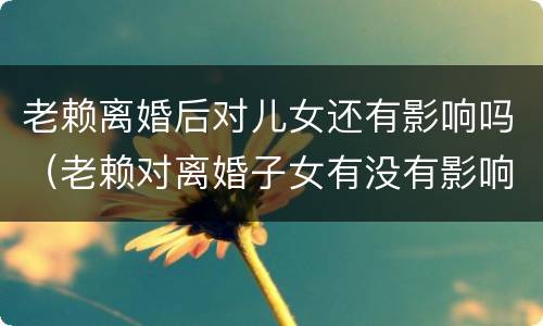 老赖离婚后对儿女还有影响吗（老赖对离婚子女有没有影响）