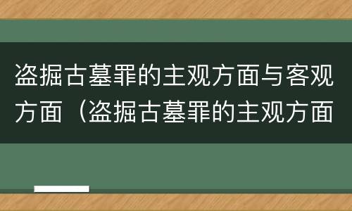 盗掘古墓罪的主观方面与客观方面（盗掘古墓罪的主观方面与客观方面的区别）