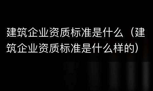 建筑企业资质标准是什么（建筑企业资质标准是什么样的）