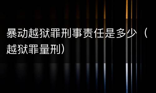 暴动越狱罪刑事责任是多少（越狱罪量刑）