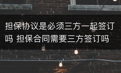 担保协议是必须三方一起签订吗 担保合同需要三方签订吗