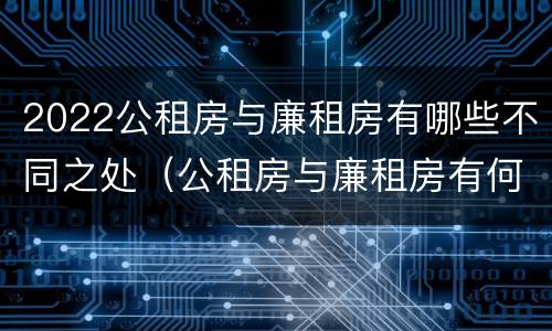 2022公租房与廉租房有哪些不同之处（公租房与廉租房有何区别）