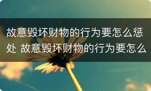 故意毁坏财物的行为要怎么惩处 故意毁坏财物的行为要怎么惩处他人