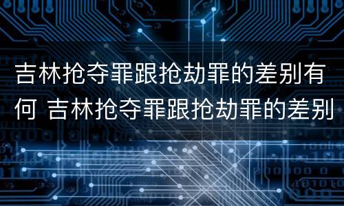 吉林抢夺罪跟抢劫罪的差别有何 吉林抢夺罪跟抢劫罪的差别有何关系