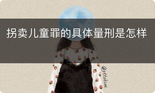 拐卖儿童罪的具体量刑是怎样