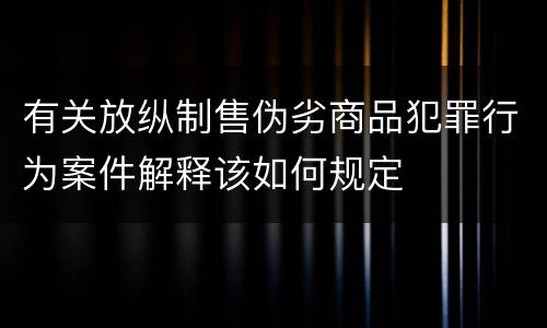 有关放纵制售伪劣商品犯罪行为案件解释该如何规定