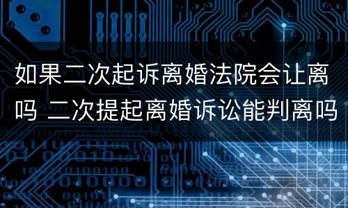 如果二次起诉离婚法院会让离吗 二次提起离婚诉讼能判离吗