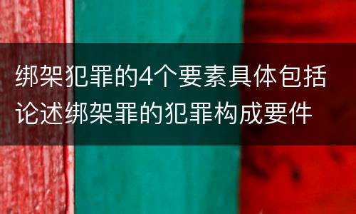 绑架犯罪的4个要素具体包括 论述绑架罪的犯罪构成要件