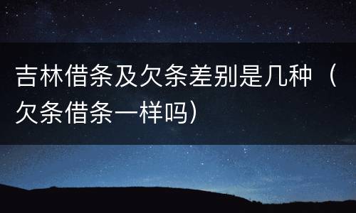吉林借条及欠条差别是几种(欠条借条一样吗)