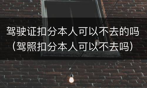驾驶证扣分本人可以不去的吗（驾照扣分本人可以不去吗）